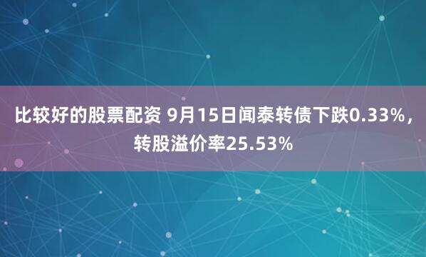 比较好的股票配资 9月15日闻泰转债下跌0.33%,转股溢价率25.53%