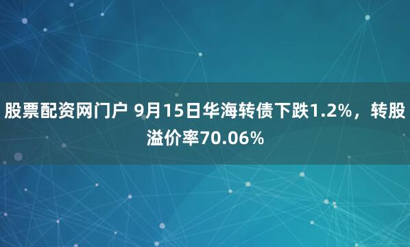 股票配资网门户 9月15日华海转债下跌1.2%，转股溢价率70.06%