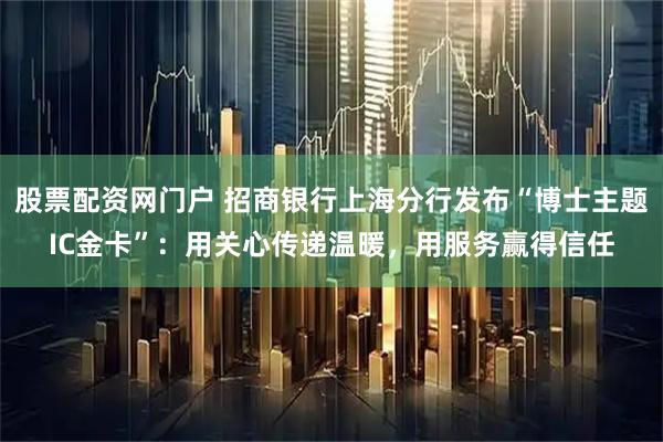 股票配资网门户 招商银行上海分行发布“博士主题IC金卡”：用关心传递温暖，用服务赢得信任