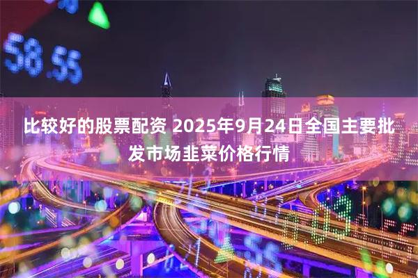 比较好的股票配资 2025年9月24日全国主要批发市场韭菜价格行情