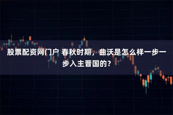 股票配资网门户 春秋时期，曲沃是怎么样一步一步入主晋国的？