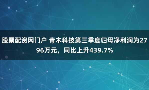 股票配资网门户 青木科技第三季度归母净利润为2796万元，同比上升439.7%