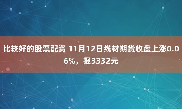 比较好的股票配资 11月12日线材期货收盘上涨0.06%，报3332元