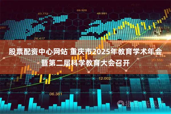 股票配资中心网站 重庆市2025年教育学术年会暨第二届科学教育大会召开