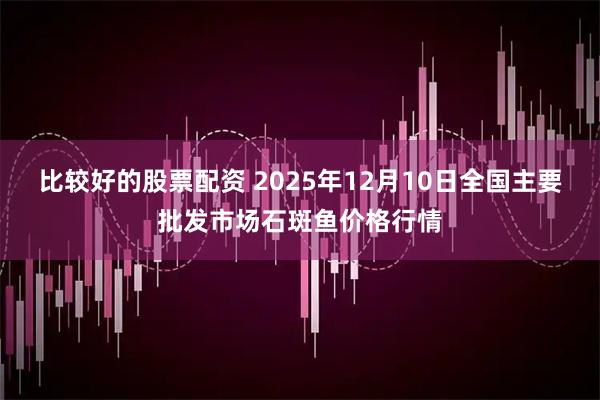 比较好的股票配资 2025年12月10日全国主要批发市场石斑鱼价格行情