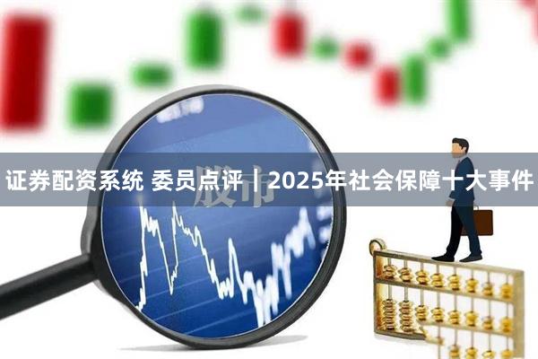 证券配资系统 委员点评｜2025年社会保障十大事件