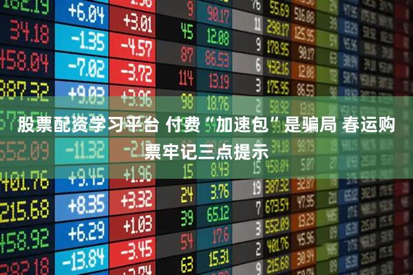 股票配资学习平台 付费“加速包”是骗局 春运购票牢记三点提示