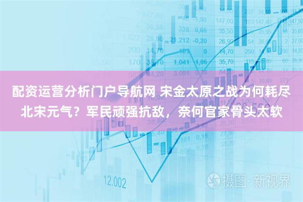 配资运营分析门户导航网 宋金太原之战为何耗尽北宋元气？军民顽强抗敌，奈何官家骨头太软