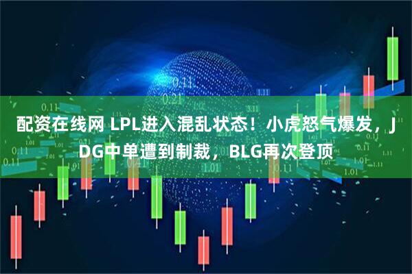 配资在线网 LPL进入混乱状态！小虎怒气爆发，JDG中单遭到制裁，BLG再次登顶