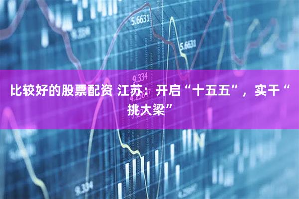 比较好的股票配资 江苏：开启“十五五”，实干“挑大梁”