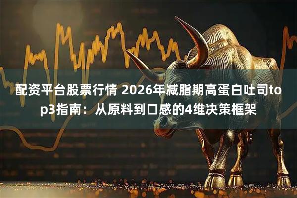 配资平台股票行情 2026年减脂期高蛋白吐司top3指南：从原料到口感的4维决策框架