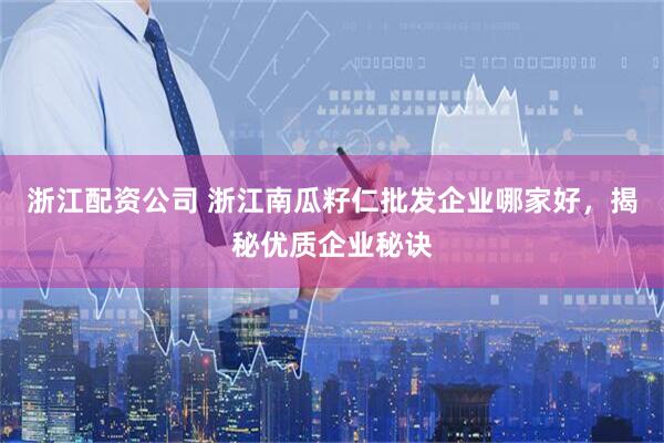 浙江配资公司 浙江南瓜籽仁批发企业哪家好,揭秘优质企业秘诀