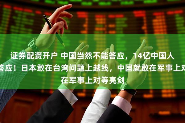证券配资开户 中国当然不能答应，14亿中国人都不会答应！日本敢在台湾问题上越线，中国就敢在军事上对等亮剑