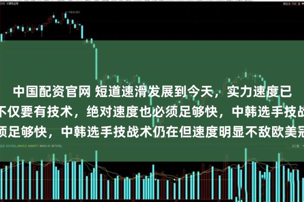 中国配资官网 短道速滑发展到今天,实力速度已经显现出来了,运动员不仅要有技术,绝对速度也必须足够快,中韩选手技战术仍在但速度明显不敌欧美冠军
