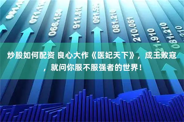 炒股如何配资 良心大作《医妃天下》，成王败寇，就问你服不服强者的世界！
