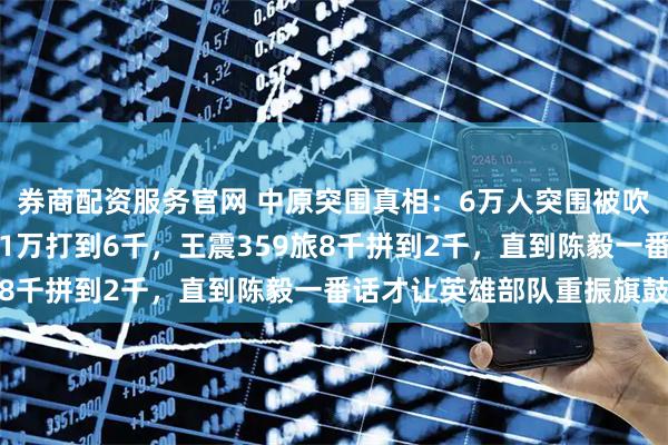 券商配资服务官网 中原突围真相：6万人突围被吹成胜利？李先念部队从1万打到6千，王震359旅8千拼到2千，直到陈毅一番话才让英雄部队重振旗鼓