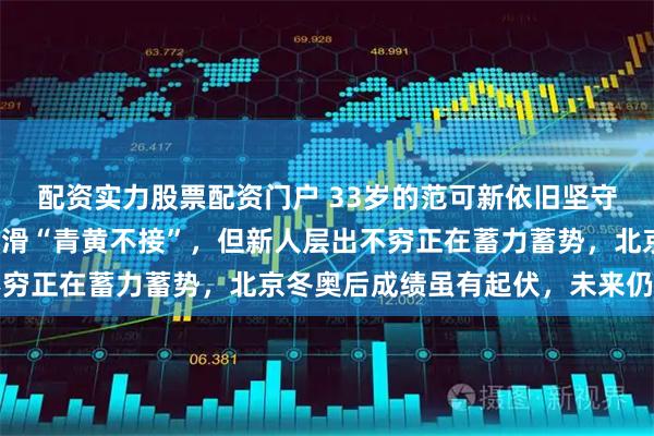 配资实力股票配资门户 33岁的范可新依旧坚守赛场，很多人说短道速滑“青黄不接”，但新人层出不穷正在蓄力蓄势，北京冬奥后成绩虽有起伏，未来仍可期