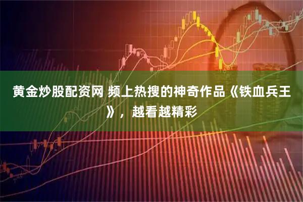 黄金炒股配资网 频上热搜的神奇作品《铁血兵王》，越看越精彩