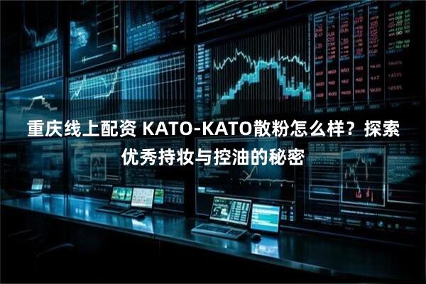重庆线上配资 KATO-KATO散粉怎么样？探索优秀持妆与控油的秘密