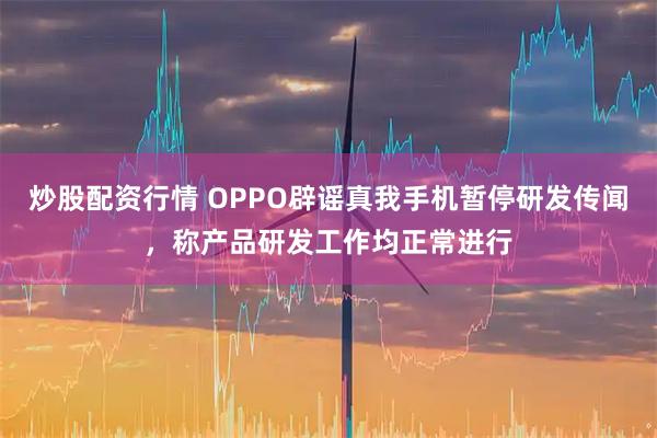 炒股配资行情 OPPO辟谣真我手机暂停研发传闻，称产品研发工作均正常进行