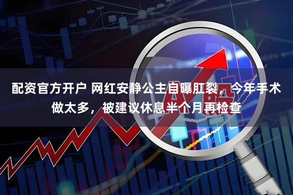 配资官方开户 网红安静公主自曝肛裂，今年手术做太多，被建议休息半个月再检查