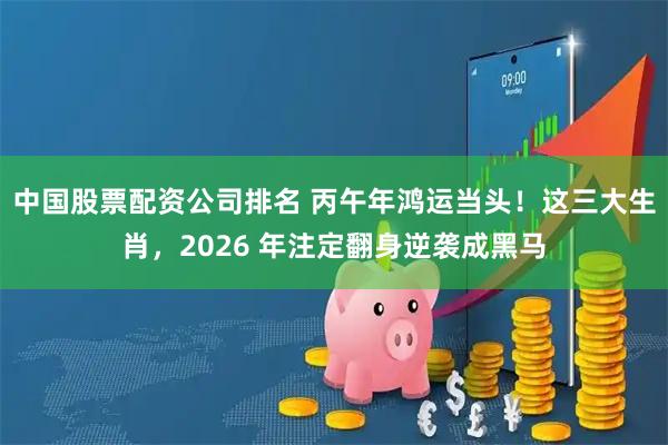 中国股票配资公司排名 丙午年鸿运当头！这三大生肖，2026 年注定翻身逆袭成黑马