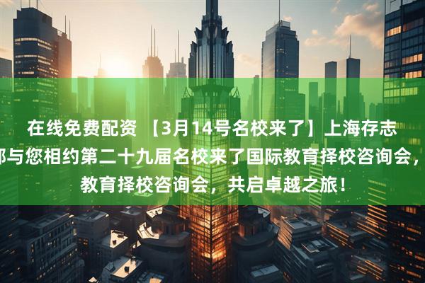 在线免费配资 【3月14号名校来了】上海存志学校集团融合部与您相约第二十九届名校来了国际教育择校咨询会，共启卓越之旅！