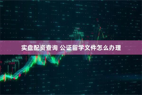 实盘配资查询 公证留学文件怎么办理