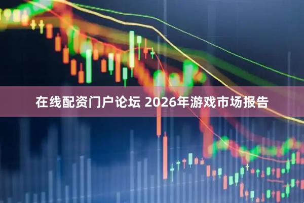 在线配资门户论坛 2026年游戏市场报告