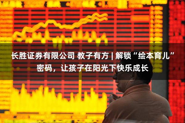 长胜证券有限公司 教子有方 | 解锁“绘本育儿”密码，让孩子在阳光下快乐成长