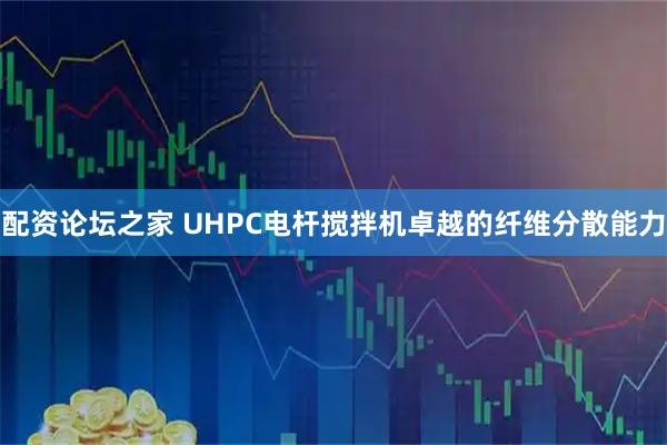 配资论坛之家 UHPC电杆搅拌机卓越的纤维分散能力