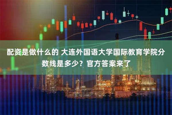 配资是做什么的 大连外国语大学国际教育学院分数线是多少？官方答案来了