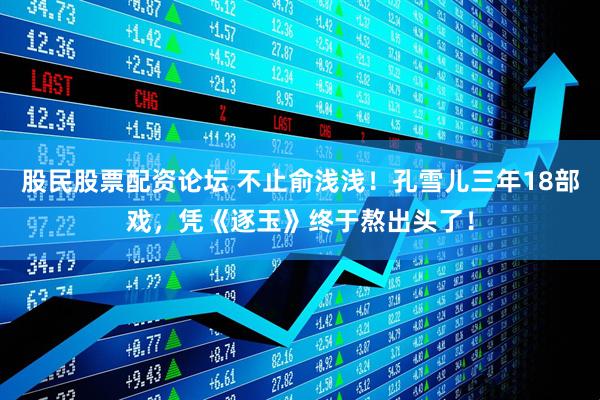 股民股票配资论坛 不止俞浅浅！孔雪儿三年18部戏，凭《逐玉》终于熬出头了！