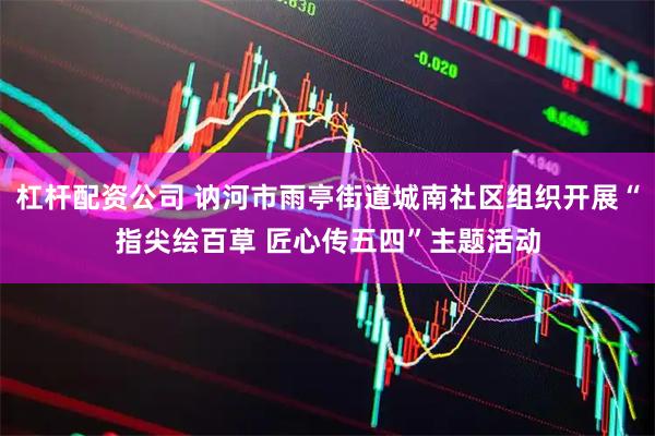 杠杆配资公司 讷河市雨亭街道城南社区组织开展“指尖绘百草 匠心传五四”主题活动