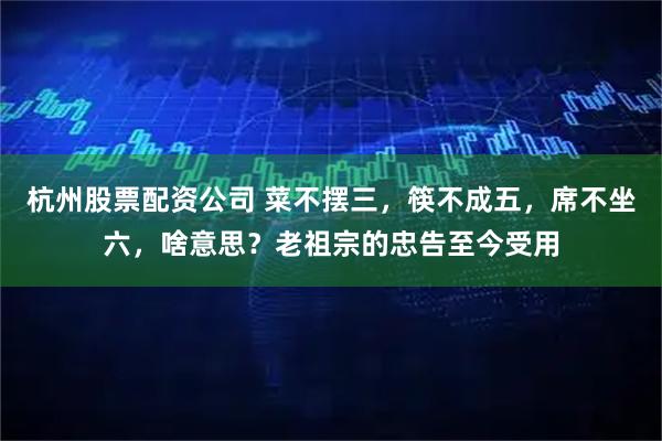 杭州股票配资公司 菜不摆三，筷不成五，席不坐六，啥意思？老祖宗的忠告至今受用