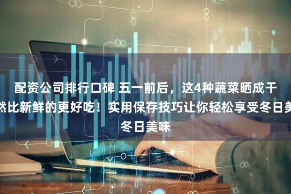配资公司排行口碑 五一前后，这4种蔬菜晒成干竟然比新鲜的更好吃！实用保存技巧让你轻松享受冬日美味