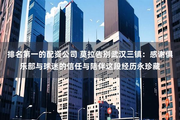 排名第一的配资公司 莫拉告别武汉三镇：感谢俱乐部与球迷的信任与陪伴这段经历永珍藏