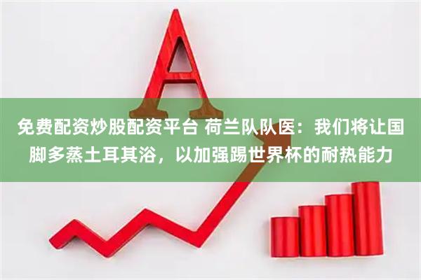 免费配资炒股配资平台 荷兰队队医：我们将让国脚多蒸土耳其浴，以加强踢世界杯的耐热能力