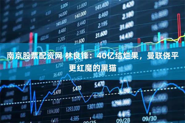 南京股票配资网 林良锋：40亿结烂果，曼联侥平更红魔的黑猫
