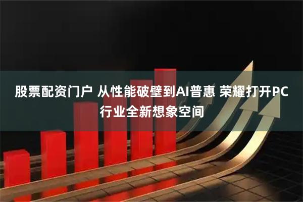 股票配资门户 从性能破壁到AI普惠 荣耀打开PC行业全新想象空间