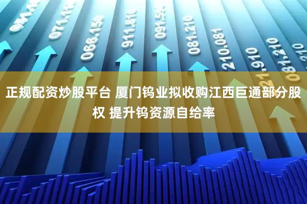 正规配资炒股平台 厦门钨业拟收购江西巨通部分股权 提升钨资源自给率