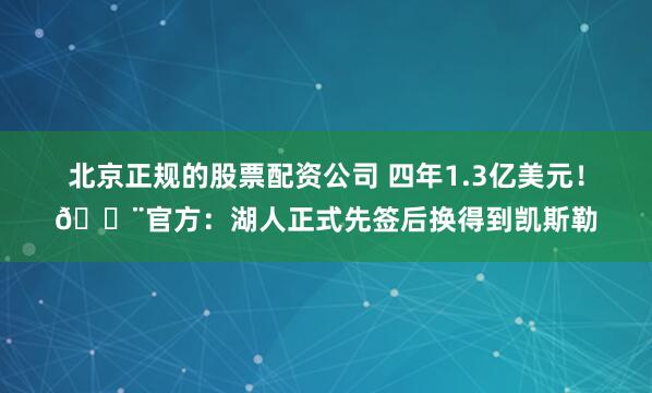 北京正规的股票配资公司 四年1.3亿美元！🚨官方：湖人正式先签后换得到凯斯勒