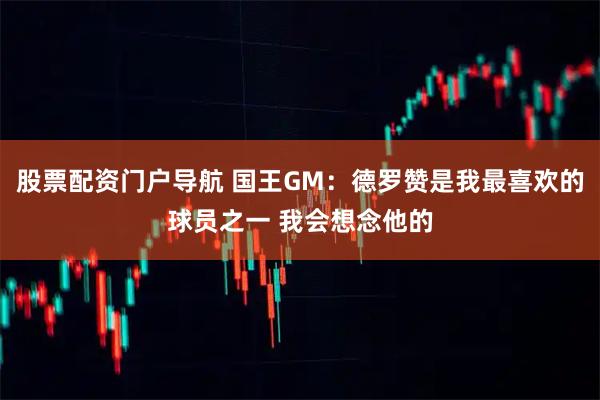股票配资门户导航 国王GM：德罗赞是我最喜欢的球员之一 我会想念他的