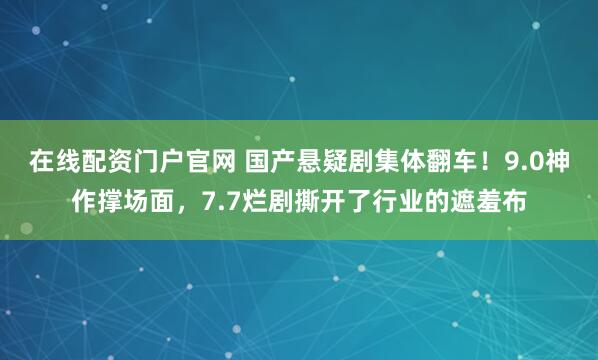 在线配资门户官网 国产悬疑剧集体翻车！9.0神作撑场面，7.7烂剧撕开了行业的遮羞布