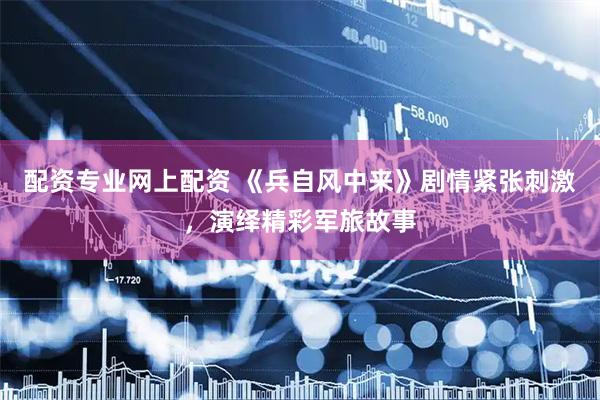 配资专业网上配资 《兵自风中来》剧情紧张刺激，演绎精彩军旅故事