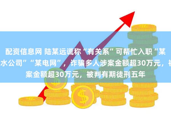 配资信息网 陆某远谎称“有关系”可帮忙入职“某供电局”“某自来水公司”“某电网”，诈骗多人涉案金额超30万元，被判有期徒刑五年