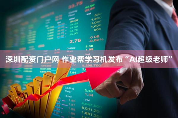 深圳配资门户网 作业帮学习机发布“AI超级老师”