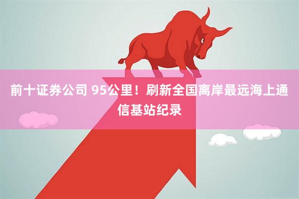 前十证券公司 95公里！刷新全国离岸最远海上通信基站纪录