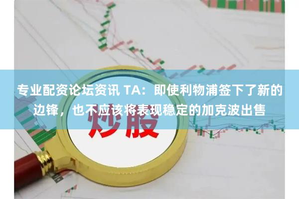 专业配资论坛资讯 TA:即使利物浦签下了新的边锋,也不应该将表现稳定的加克波出售